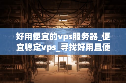 好用便宜的vps服务器_便宜稳定vps_寻找好用且便宜的VPS服务器