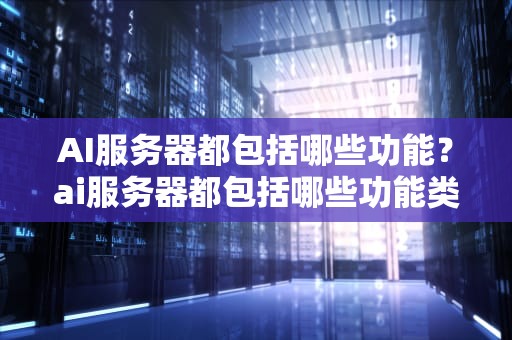 AI服务器都包括哪些功能？ai服务器都包括哪些功能类型