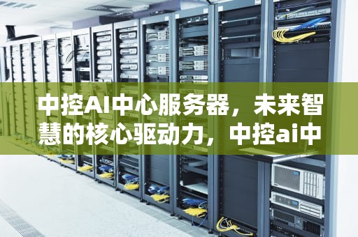 中控AI中心服务器，未来智慧的核心驱动力，中控ai中心服务器是什么