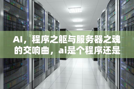 AI，程序之躯与服务器之魂的交响曲，ai是个程序还是服务器啊