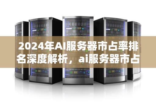 2024年AI服务器市占率排名深度解析，ai服务器市占率排名前十