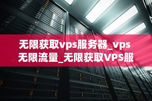 无限获取vps服务器_vps 无限流量_无限获取VPS服务器的探索与实践