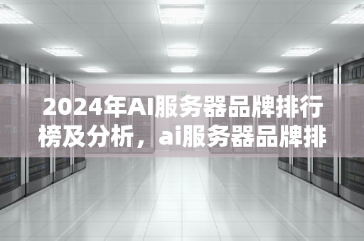 2024年AI服务器品牌排行榜及分析，ai服务器品牌排行榜前十名