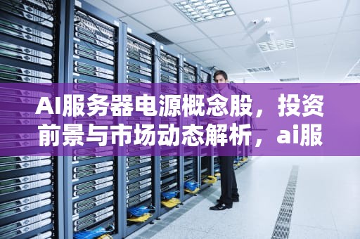 AI服务器电源概念股，投资前景与市场动态解析，ai服务器电源概念股爆发