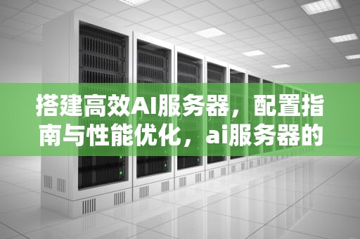 搭建高效AI服务器，配置指南与性能优化，ai服务器的配置是什么意思