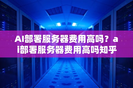 AI部署服务器费用高吗？ai部署服务器费用高吗知乎