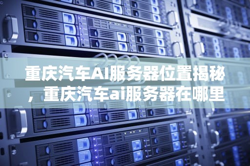 重庆汽车AI服务器位置揭秘，重庆汽车ai服务器在哪里啊