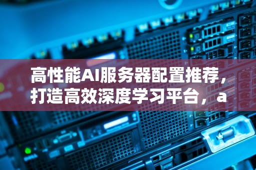 高性能AI服务器配置推荐，打造高效深度学习平台，ai服务器配置推荐知乎