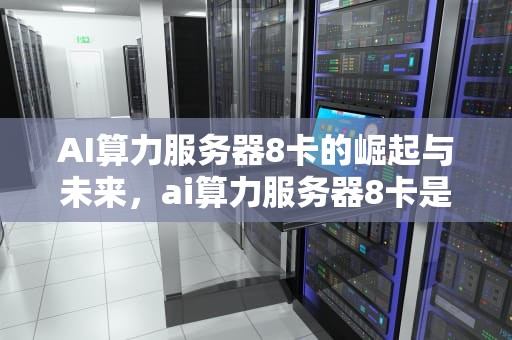 AI算力服务器8卡的崛起与未来，ai算力服务器8卡是什么