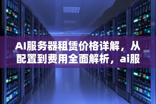 AI服务器租赁价格详解，从配置到费用全面解析，ai服务器租赁多少钱一个月