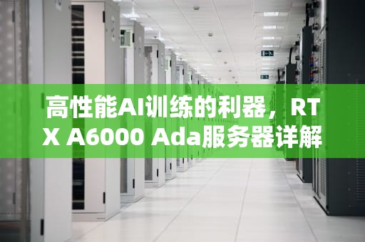 高性能AI训练的利器，RTX A6000 Ada服务器详解，AI训练服务器和推理服务器