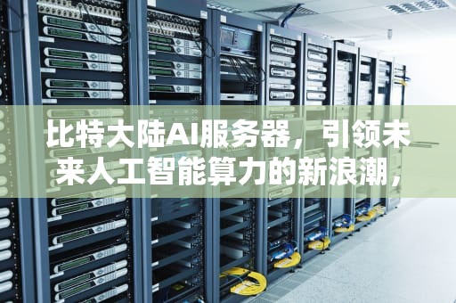 比特大陆AI服务器，引领未来人工智能算力的新浪潮，比特大陆ai服务器怎么样
