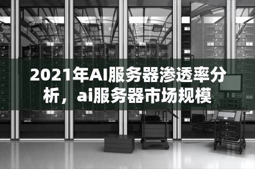 2021年AI服务器渗透率分析，ai服务器市场规模