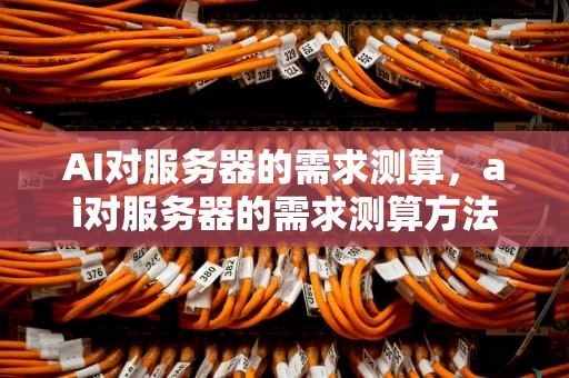 AI对服务器的需求测算，ai对服务器的需求测算方法