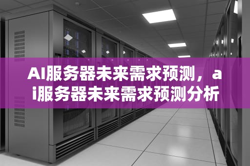AI服务器未来需求预测，ai服务器未来需求预测分析