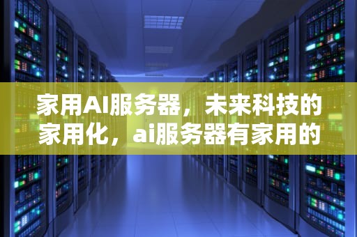 家用AI服务器，未来科技的家用化，ai服务器有家用的吗知乎