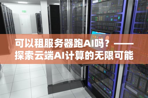 可以租服务器跑AI吗？——探索云端AI计算的无限可能，可以租服务器打游戏吗