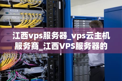 江西vps服务器_vps云主机服务商_江西VPS服务器的优势与应用