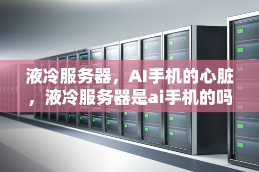 液冷服务器，AI手机的心脏，液冷服务器是ai手机的吗