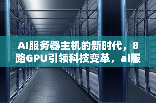 AI服务器主机的新时代，8路GPU引领科技变革，ai服务器配置