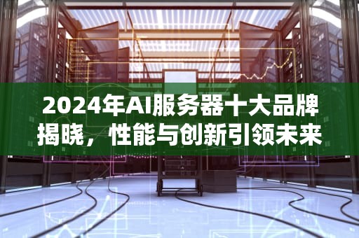 2024年AI服务器十大品牌揭晓，性能与创新引领未来，AI服务器十大品牌