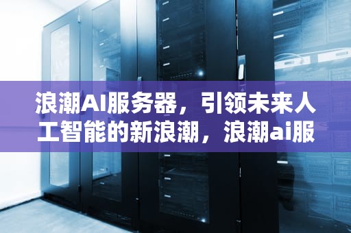 浪潮AI服务器，引领未来人工智能的新浪潮，浪潮ai服务器应用程序下载