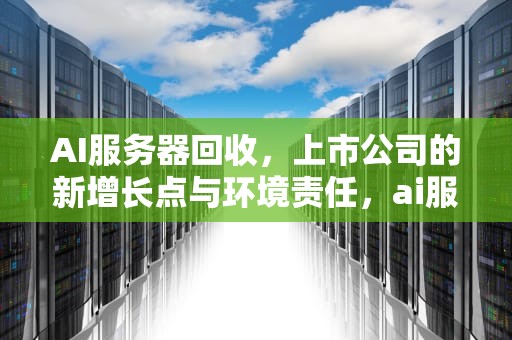 AI服务器回收，上市公司的新增长点与环境责任，ai服务器回收上市公司有哪些