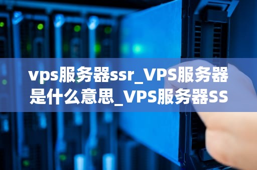 vps服务器ssr_VPS服务器是什么意思_VPS服务器SSR的全面解析