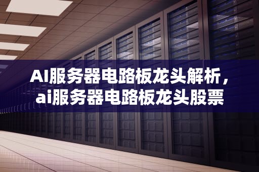 AI服务器电路板龙头解析，ai服务器电路板龙头股票