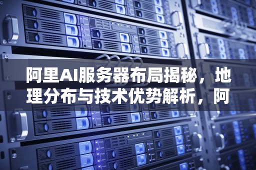 阿里AI服务器布局揭秘，地理分布与技术优势解析，阿里ai的服务器在哪里找