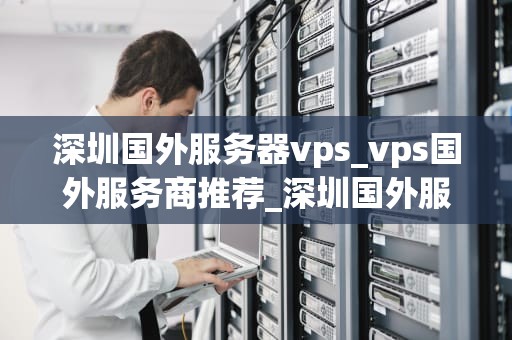 深圳国外服务器vps_vps国外服务商推荐_深圳国外服务器VPS的优势与选择
