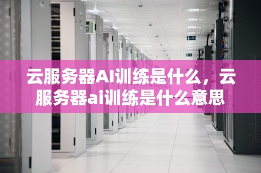 云服务器AI训练是什么，云服务器ai训练是什么意思