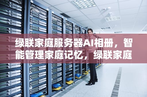 绿联家庭服务器AI相册，智能管理家庭记忆，绿联家庭服务器ai相册在哪
