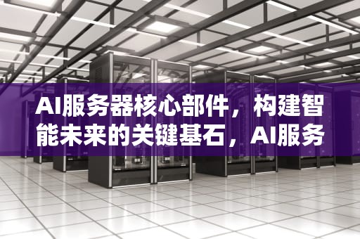 AI服务器核心部件，构建智能未来的关键基石，AI服务器核心部件龙头