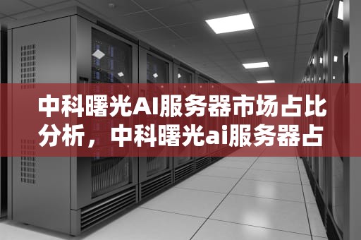 中科曙光AI服务器市场占比分析，中科曙光ai服务器占比多少
