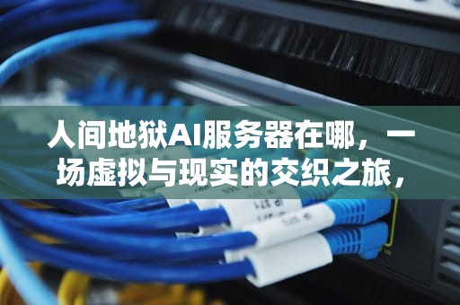 人间地狱AI服务器在哪，一场虚拟与现实的交织之旅，人间地狱ai服务器在哪下载