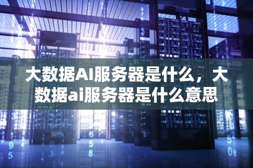 大数据AI服务器是什么，大数据ai服务器是什么意思