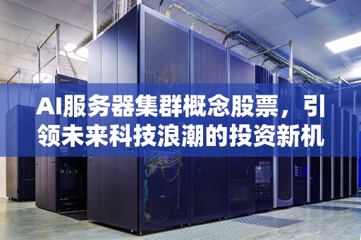 AI服务器集群概念股票，引领未来科技浪潮的投资新机遇，ai服务器集群概念股票有哪些