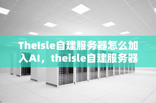 TheIsle自建服务器怎么加入AI，theisle自建服务器教程