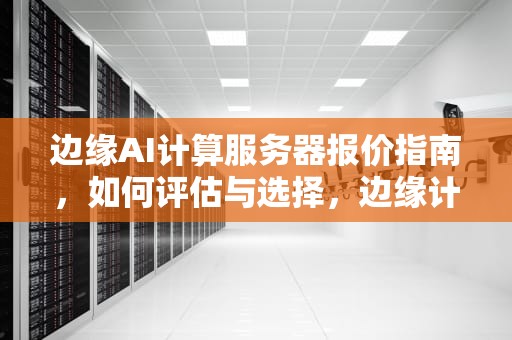 边缘AI计算服务器报价指南，如何评估与选择，边缘计算服务器多少钱?