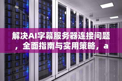 解决AI字幕服务器连接问题，全面指南与实用策略，ai字幕翻译服务器无法连接怎么办
