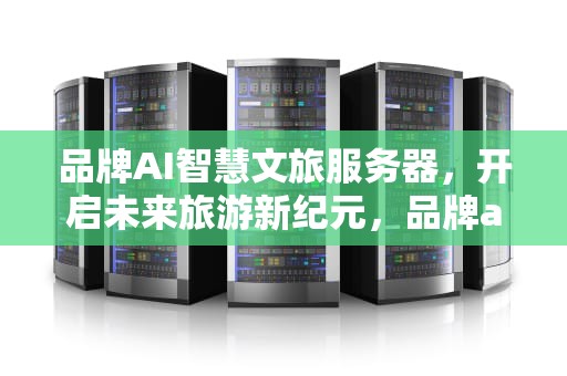 品牌AI智慧文旅服务器，开启未来旅游新纪元，品牌ai智慧文旅服务器怎么样