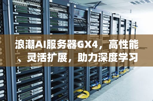 浪潮AI服务器GX4，高性能、灵活扩展，助力深度学习与科学计算，浪潮ai服务器 gpu