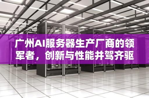 广州AI服务器生产厂商的领军者，创新与性能并驾齐驱，广州ai服务器生产厂商有哪些