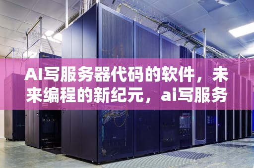 AI写服务器代码的软件，未来编程的新纪元，ai写服务器代码的软件叫什么