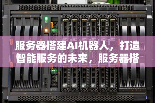 服务器搭建AI机器人，打造智能服务的未来，服务器搭建ai机器人教程
