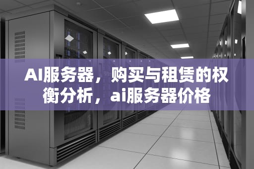 AI服务器，购买与租赁的权衡分析，ai服务器价格