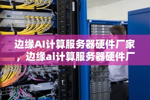 边缘AI计算服务器硬件厂家，边缘ai计算服务器硬件厂家有哪些