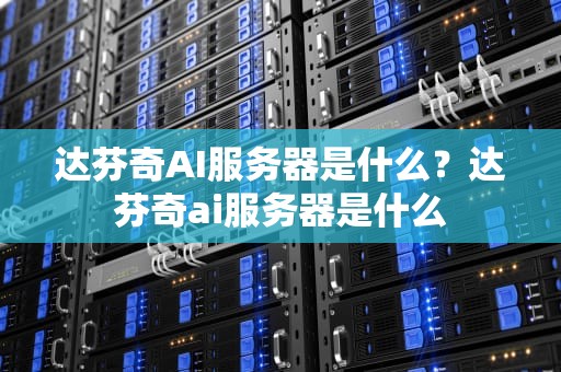 达芬奇AI服务器是什么？达芬奇ai服务器是什么