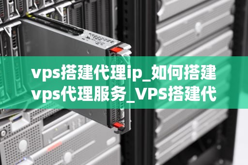 vps搭建代理ip_如何搭建vps代理服务_VPS搭建代理IP的全面指南